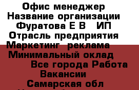 Офис-менеджер › Название организации ­ Фуратова Е.В., ИП › Отрасль предприятия ­ Маркетинг, реклама, PR › Минимальный оклад ­ 20 000 - Все города Работа » Вакансии   . Самарская обл.,Новокуйбышевск г.